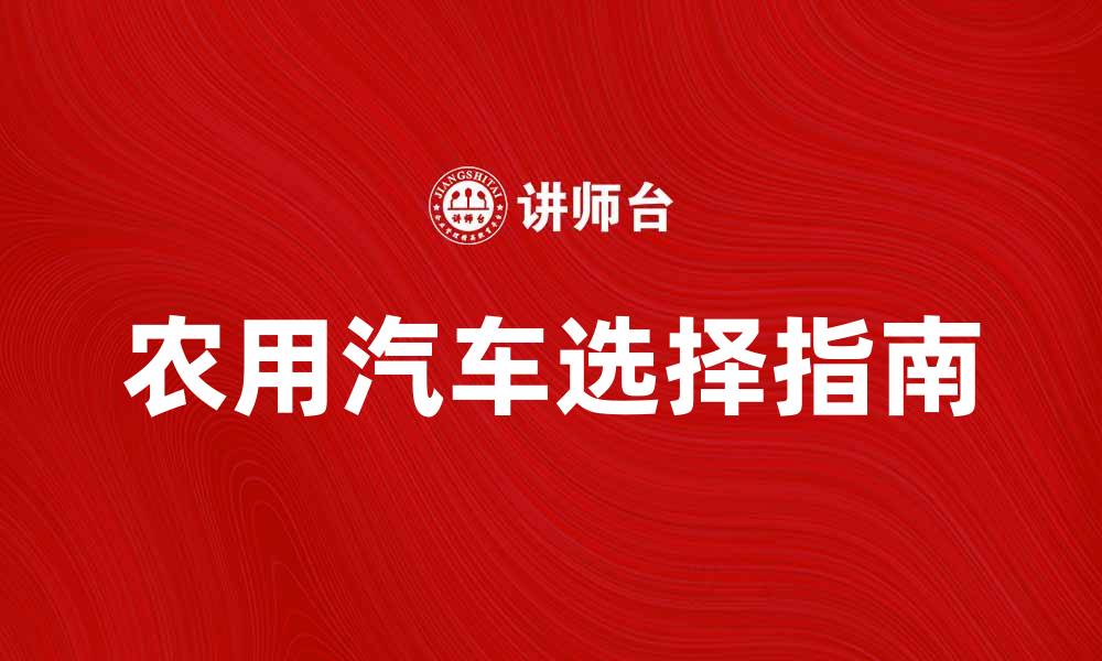 文章农用汽车选择指南：提升农业效率的最佳伙伴的缩略图