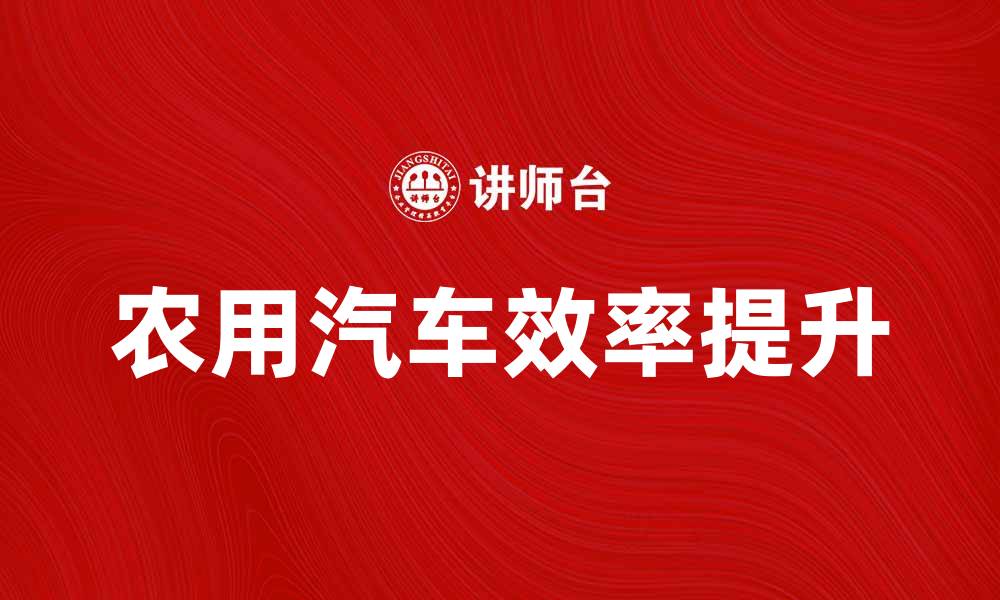 文章农用汽车：提升农业生产效率的利器的缩略图