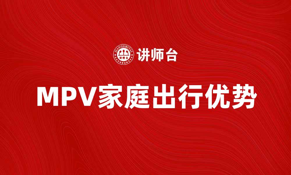 文章选择MPV车的五大理由，提升家庭出行体验的缩略图