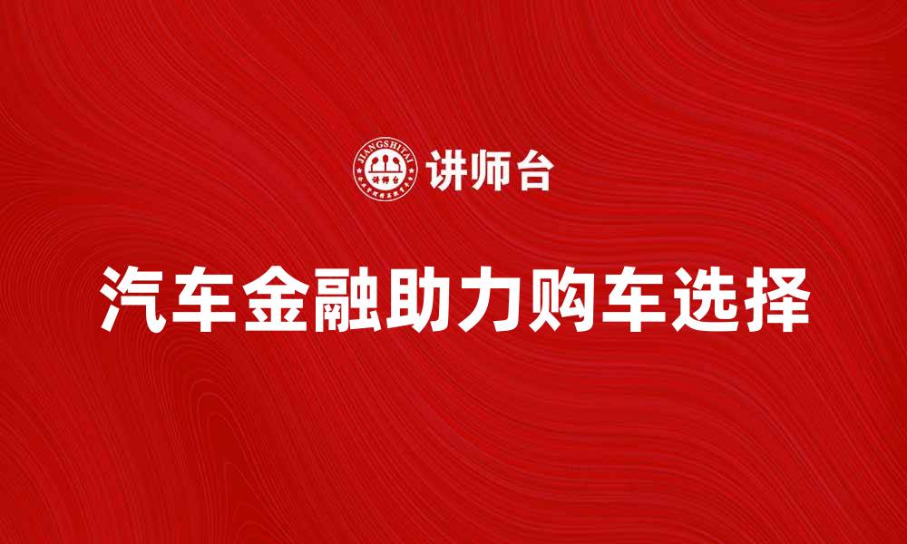 文章汽车金融助力购车新选择，理财更轻松的缩略图