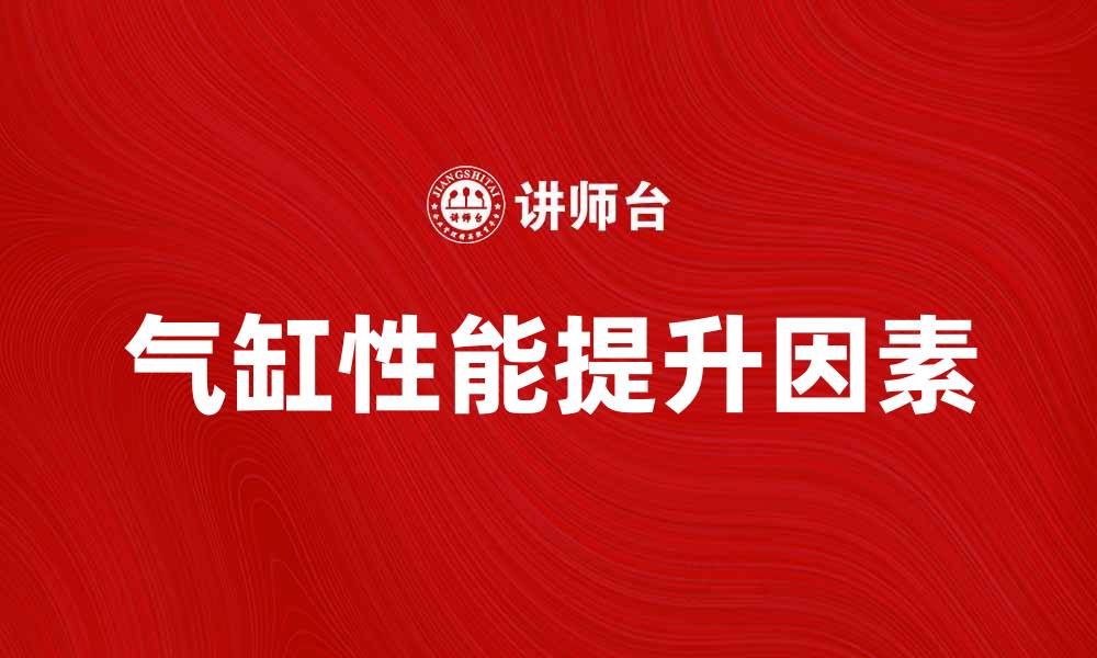 文章提升气缸性能的五大关键因素解析的缩略图