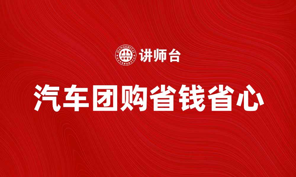 文章汽车团购如何省钱又省心，助你轻松购车的缩略图