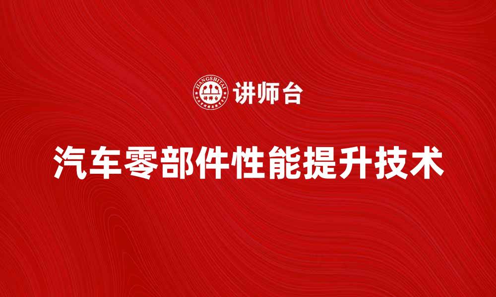 文章提升汽车零部件性能的关键技术与趋势解析的缩略图