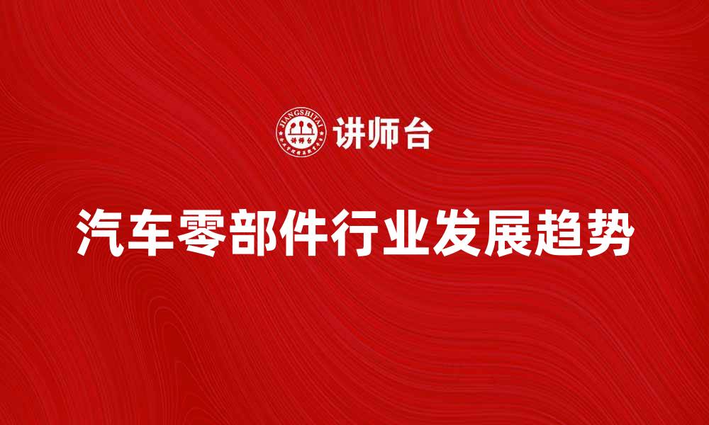 文章汽车零部件行业发展趋势与市场分析的缩略图
