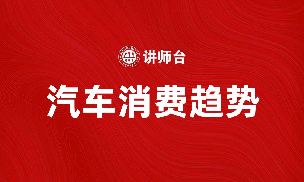 文章汽车消费趋势分析：未来市场的发展方向与机遇的缩略图