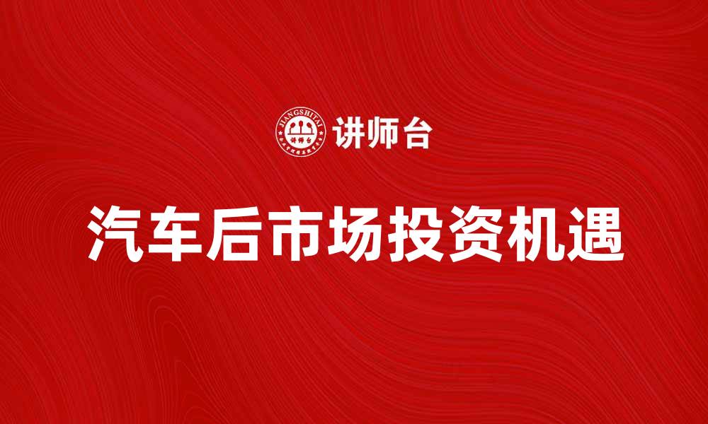 文章汽车后市场的发展趋势与投资机遇解析的缩略图