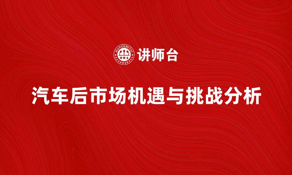 文章汽车后市场的机遇与挑战分析的缩略图