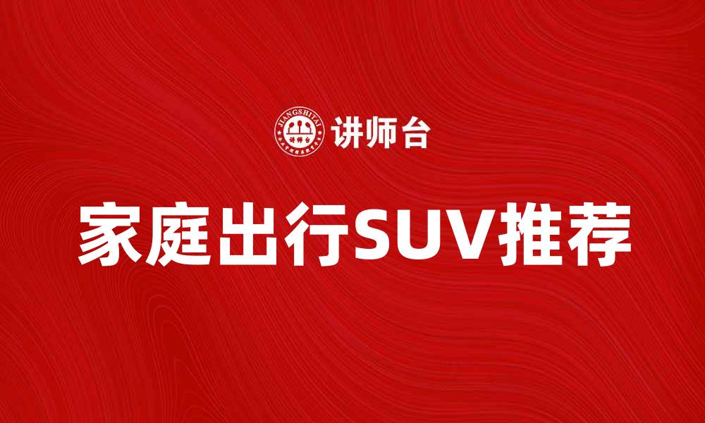 文章适合家庭出行的SUV车推荐与选购指南的缩略图