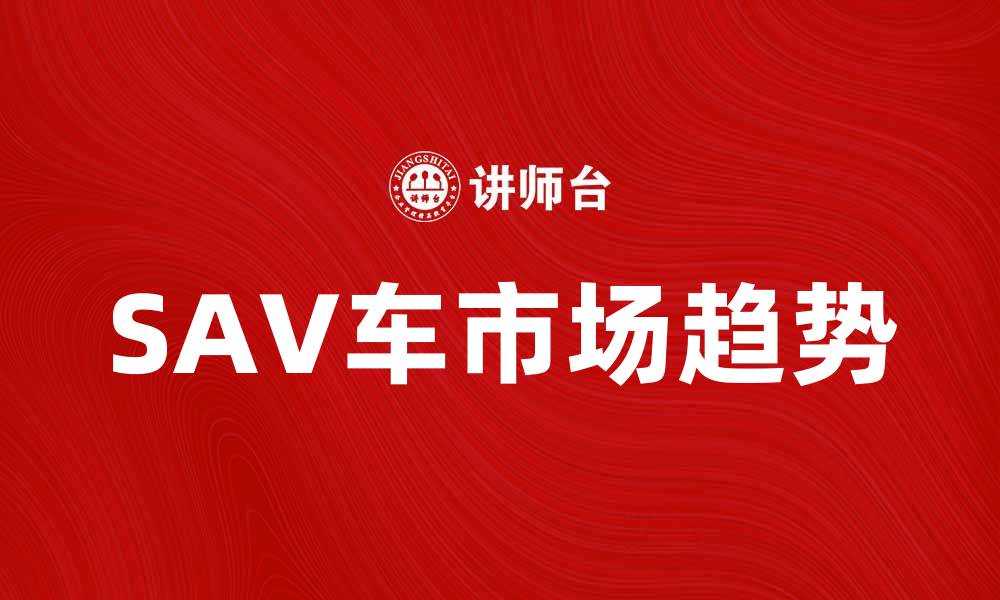 文章探索SAV车的优势与市场趋势解析的缩略图