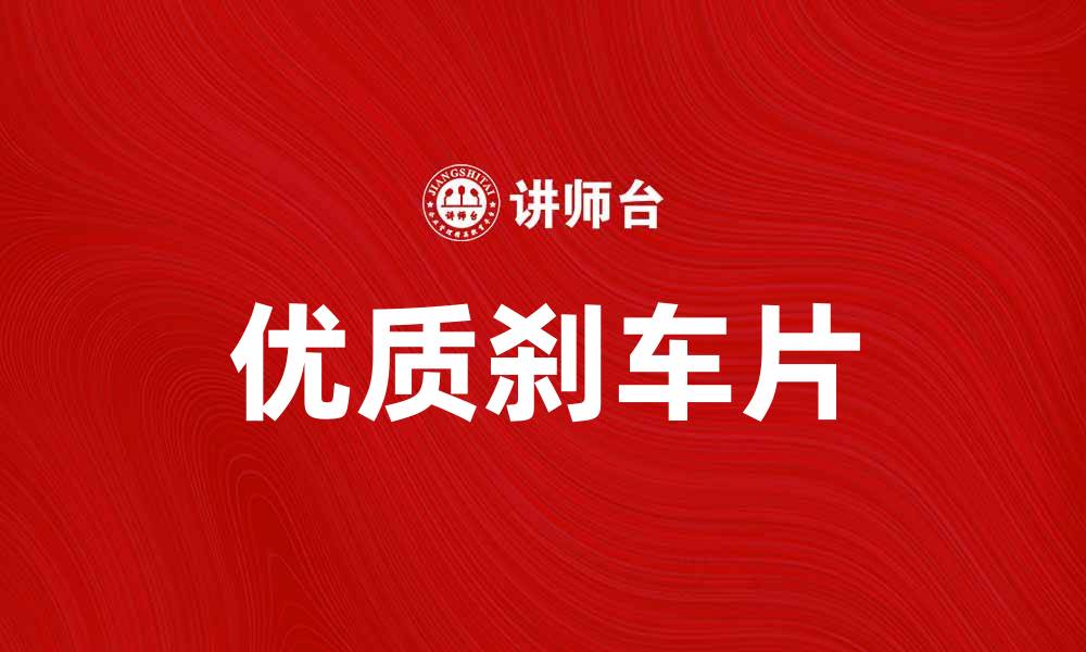 文章选择优质刹车片提升驾车安全性与舒适感的缩略图