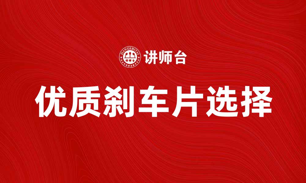 文章选择优质刹车片提升行车安全性与舒适度的缩略图