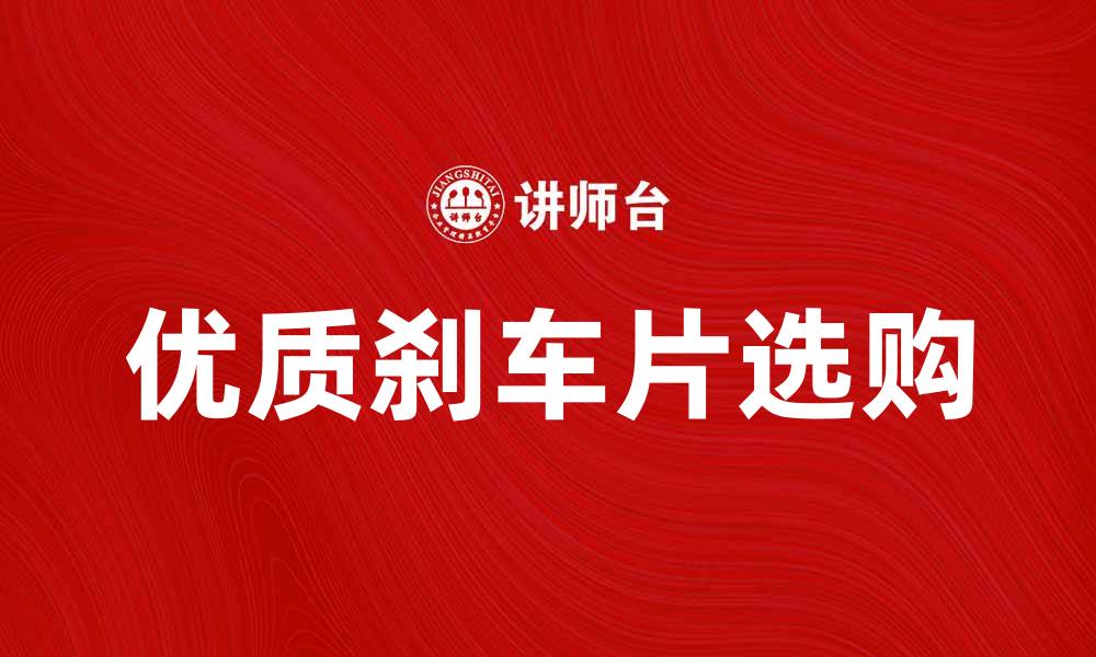 文章如何选购优质刹车片提升行车安全性的缩略图