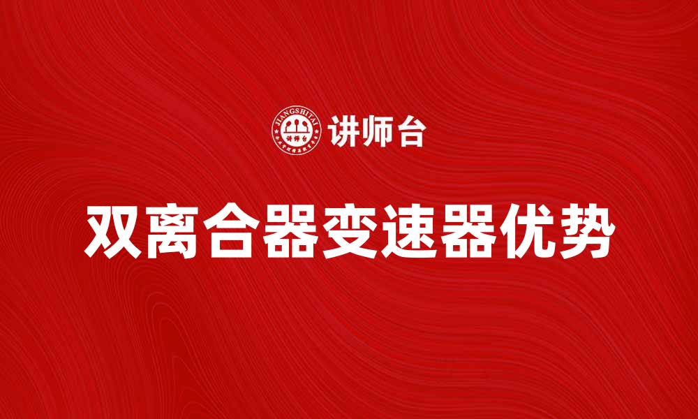 文章双离合器变速器的优势与应用解析的缩略图