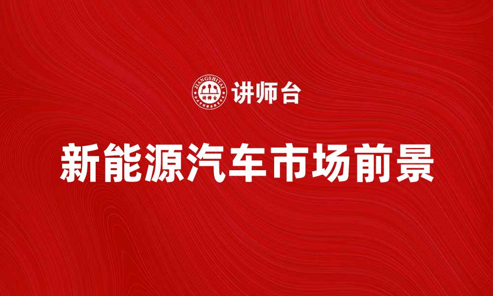 文章新能源汽车的发展趋势与市场前景分析的缩略图
