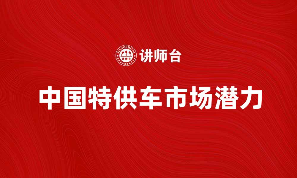 文章中国特供车的市场潜力与消费者需求分析的缩略图