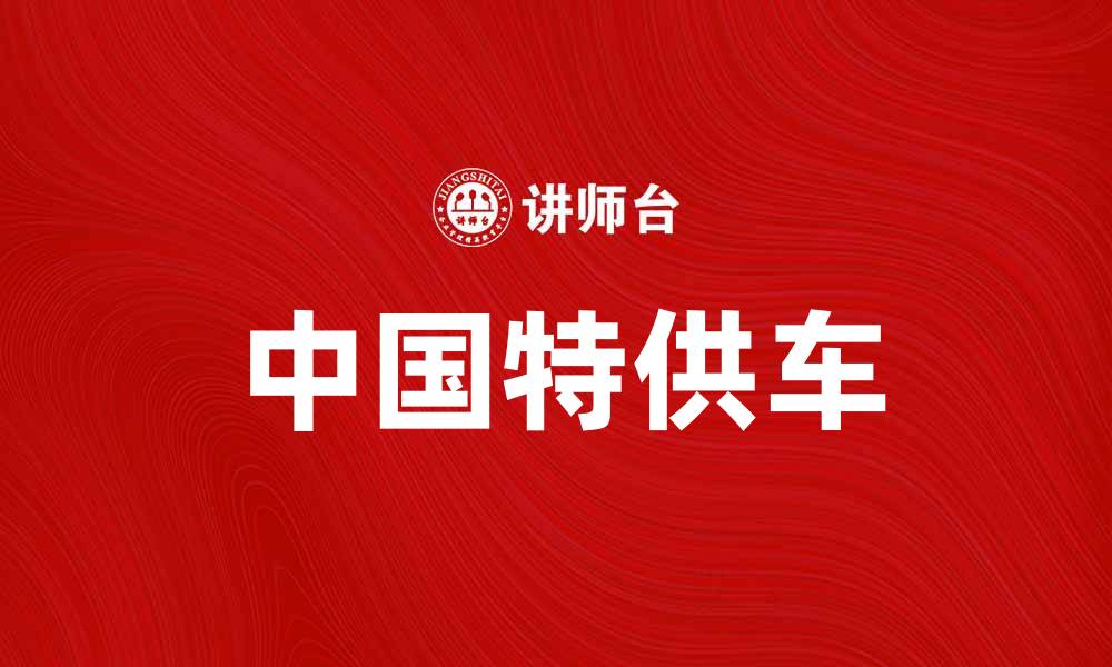 文章揭秘中国特供车：为何它们备受关注与争议的缩略图
