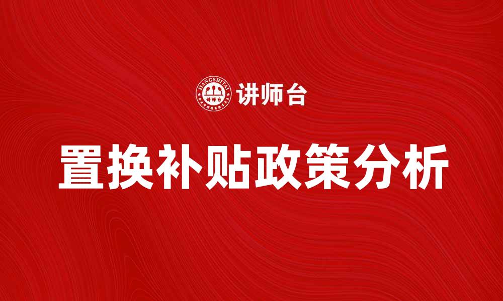 文章置换补贴政策解析及其对消费者的影响的缩略图
