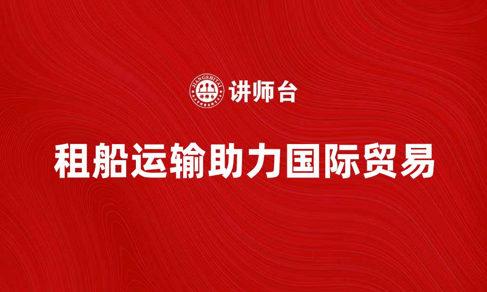 文章租船运输助力国际贸易新发展的缩略图