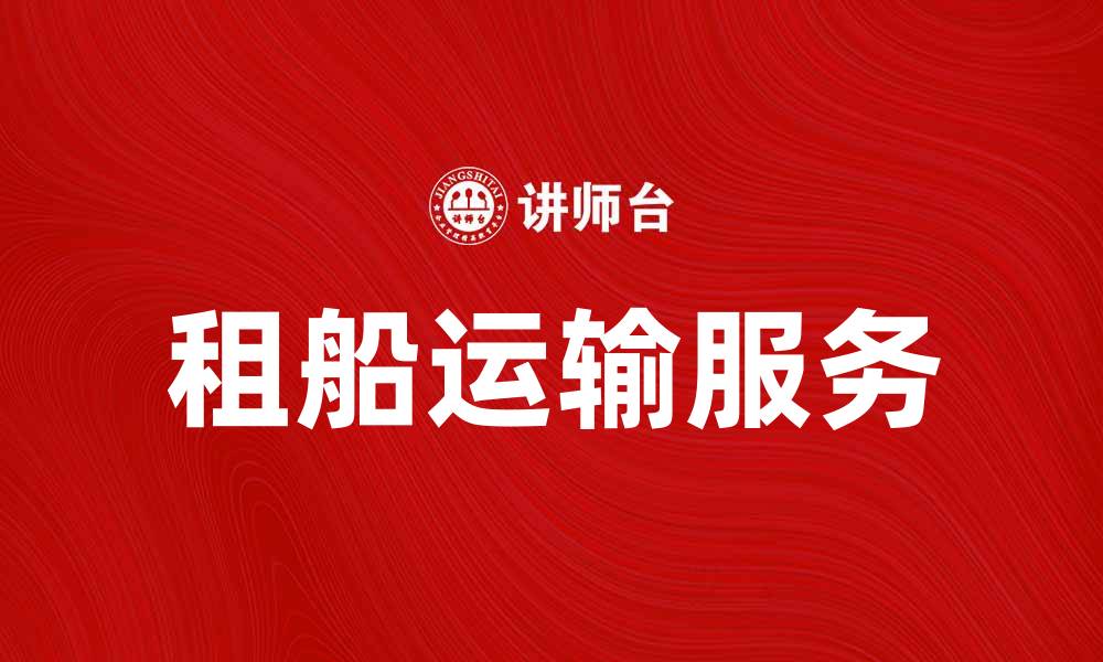 文章租船运输服务助力全球货物高效流通的缩略图