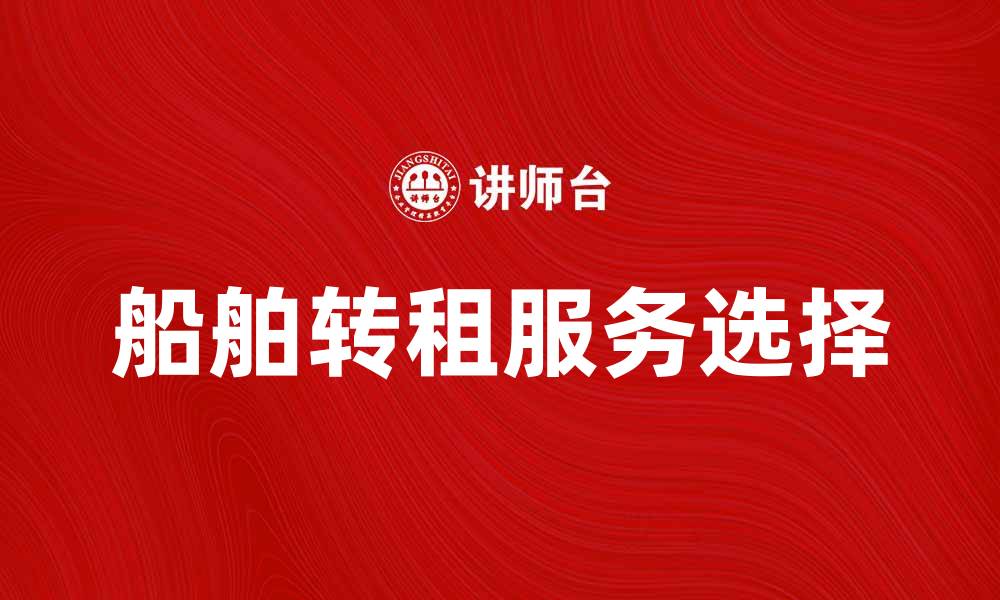 文章船舶转租攻略：如何选择合适的船舶租赁服务的缩略图
