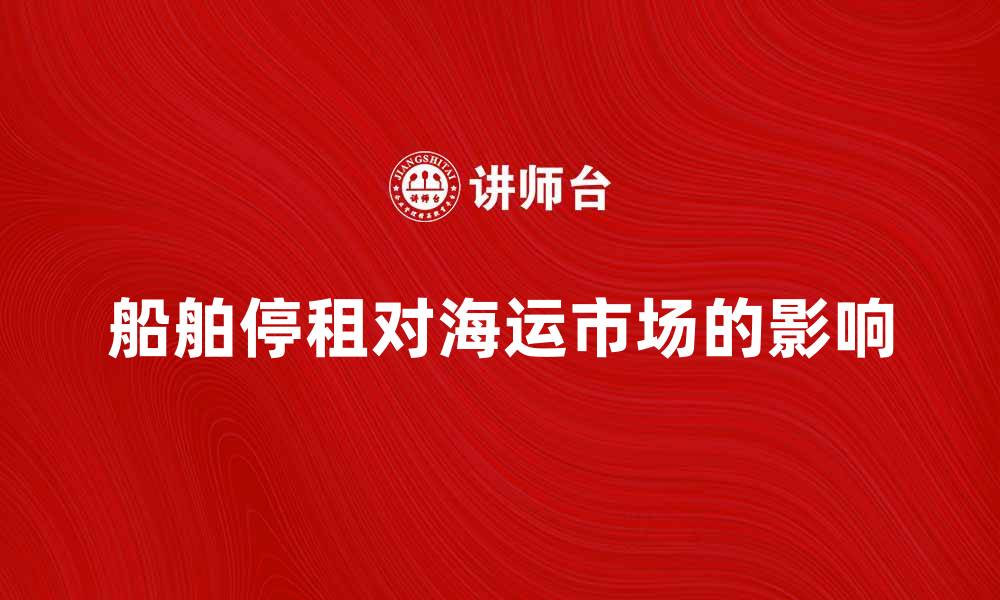 文章船舶停租如何影响海运市场发展趋势分析的缩略图