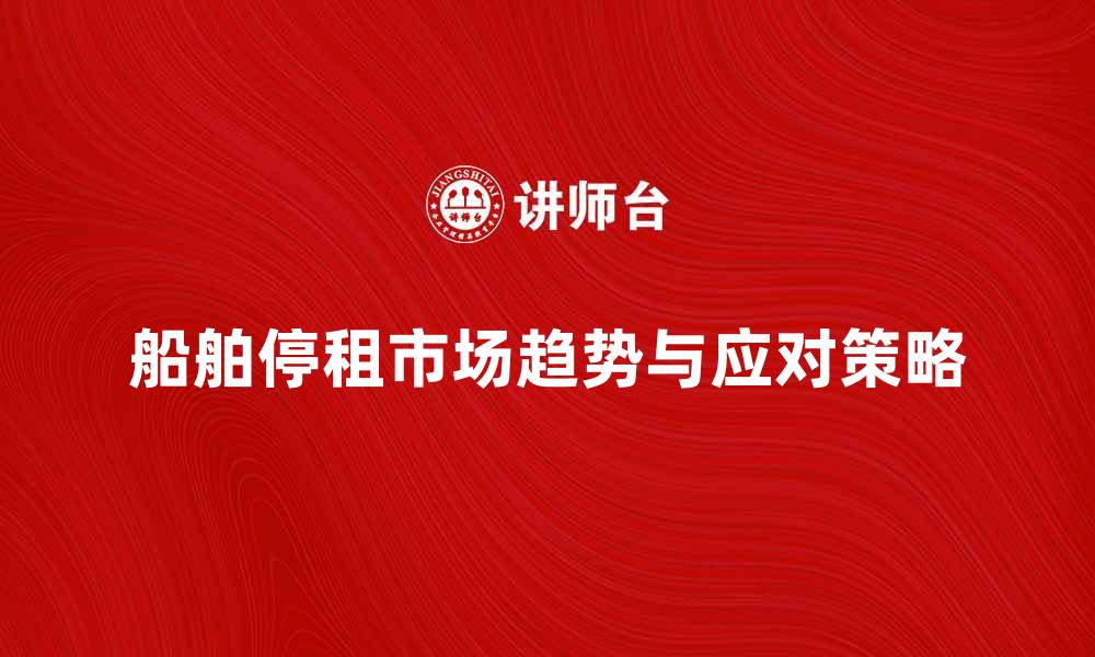文章船舶停租后的市场趋势与应对策略分析的缩略图