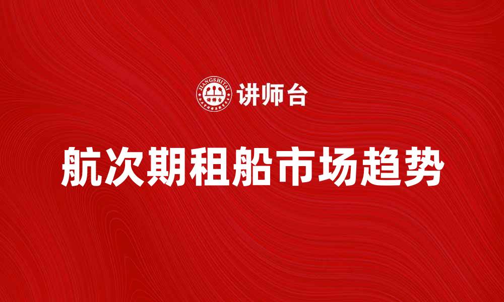 文章航次期租船市场分析与未来趋势探讨的缩略图