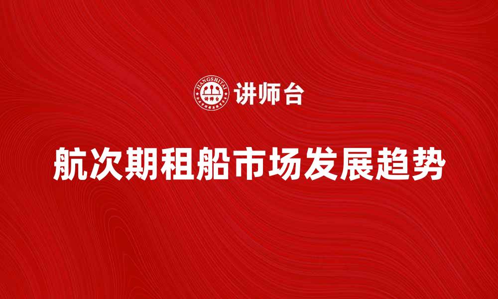 文章航次期租船市场分析与发展趋势探讨的缩略图