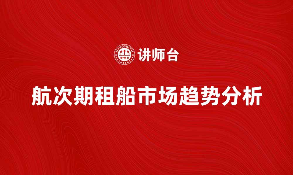 文章航次期租船市场趋势分析与最佳实践的缩略图