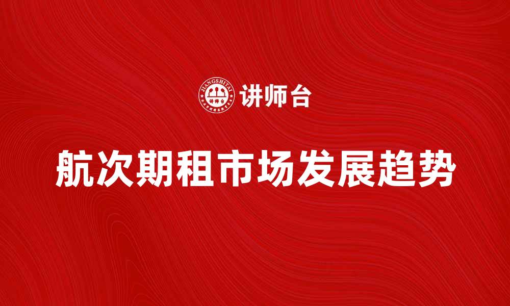 文章航次期租市场分析与未来发展趋势探讨的缩略图
