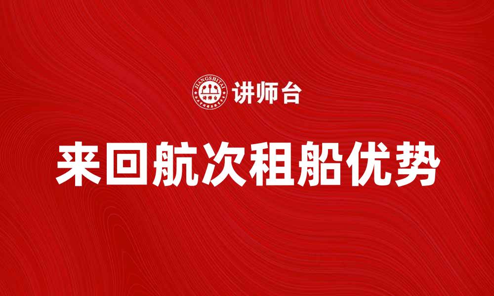 文章来回航次租船的优势与选择指南的缩略图