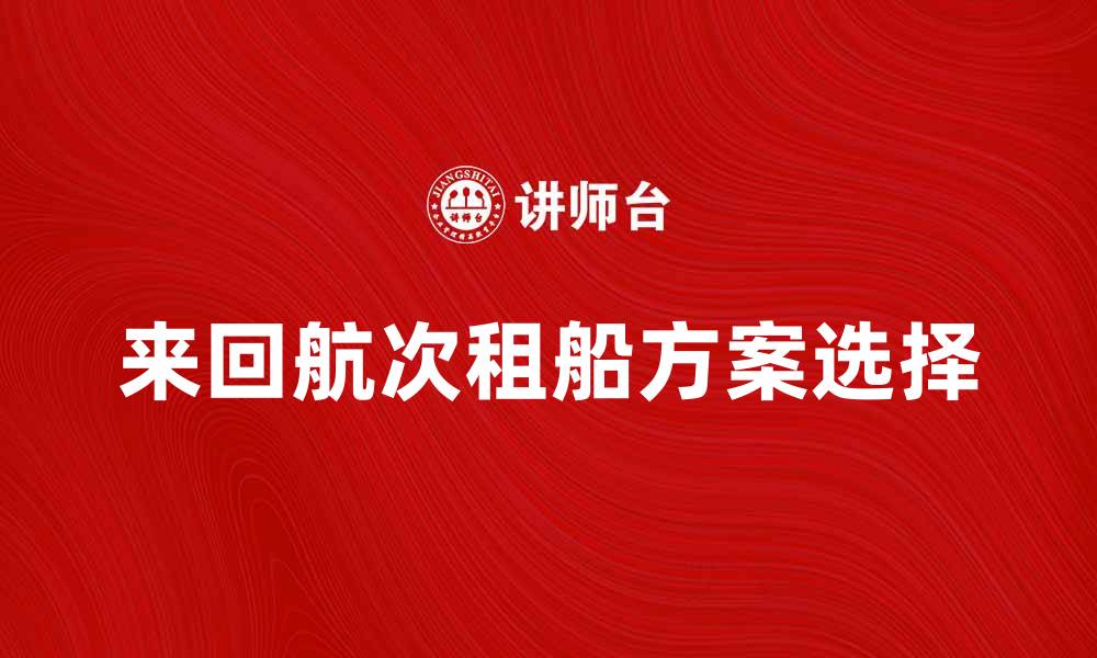 文章来回航次租船，如何选择最合适的方案？的缩略图