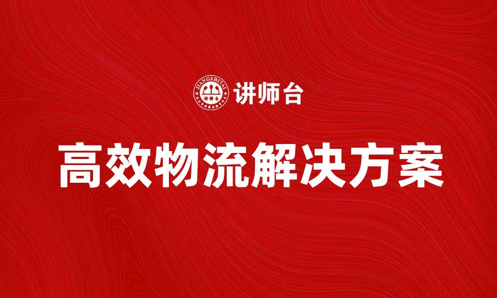 文章满足满舱满载货物需求的高效物流解决方案的缩略图