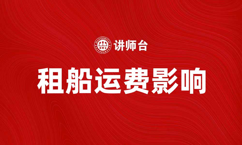 文章租船运费如何影响国际贸易成本分析的缩略图