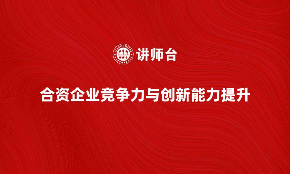 文章合资企业如何提升市场竞争力与创新能力的缩略图