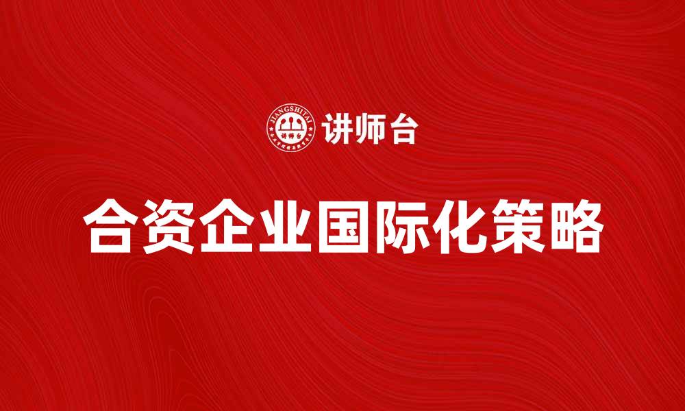 文章合资企业如何助力企业国际化发展策略分析的缩略图