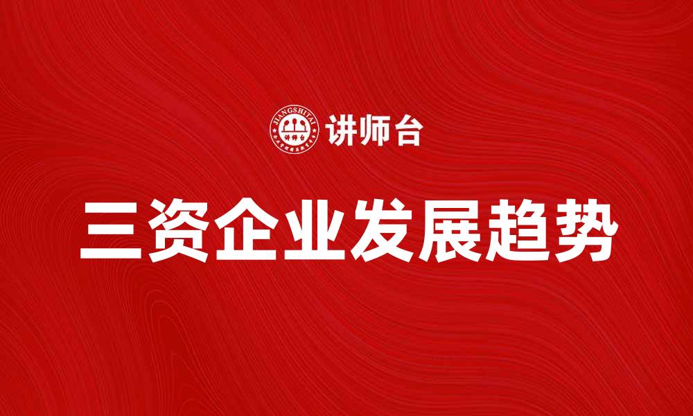 文章深入探讨三资企业的发展现状与未来趋势的缩略图
