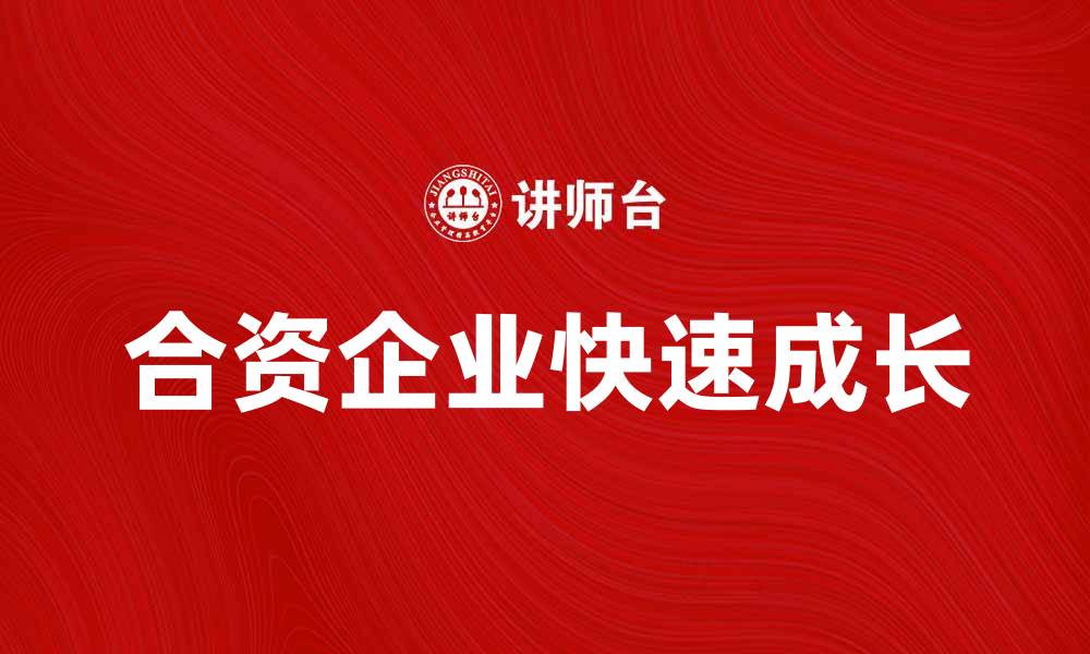 文章合资企业如何在市场竞争中实现快速成长的缩略图