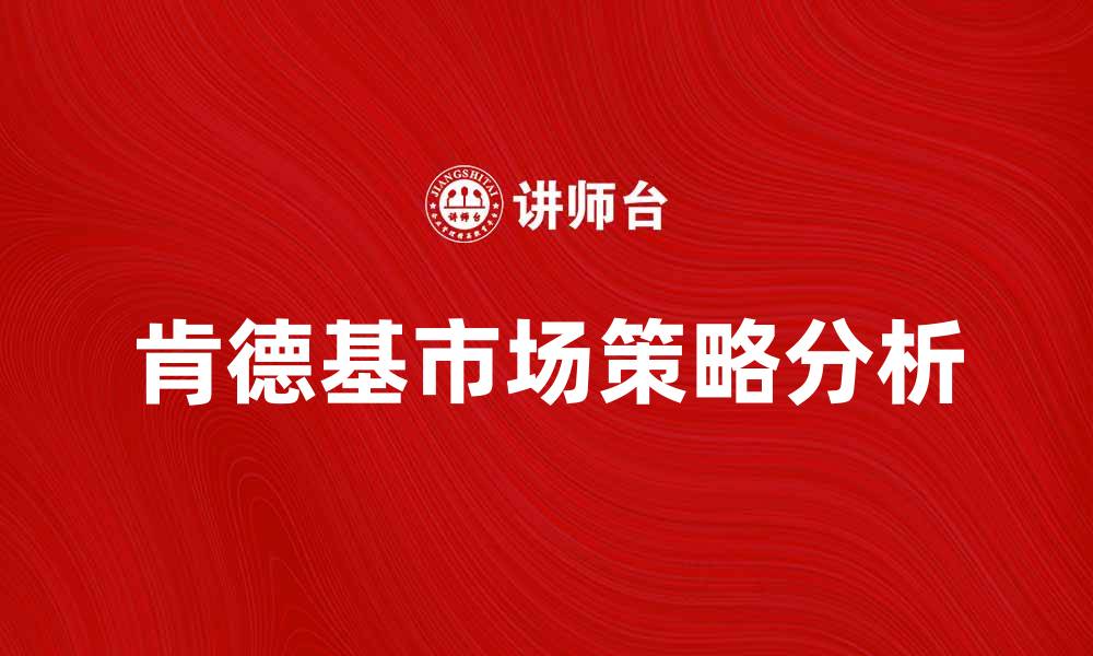 文章肯德基公司发展历程与市场策略分析的缩略图