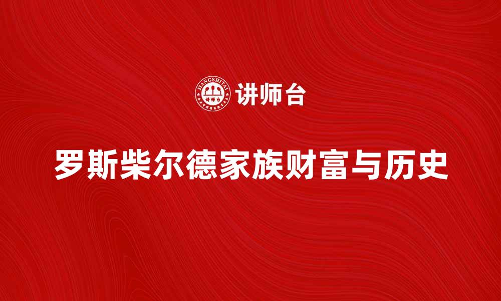 文章罗斯柴尔德家族的财富与历史揭秘的缩略图