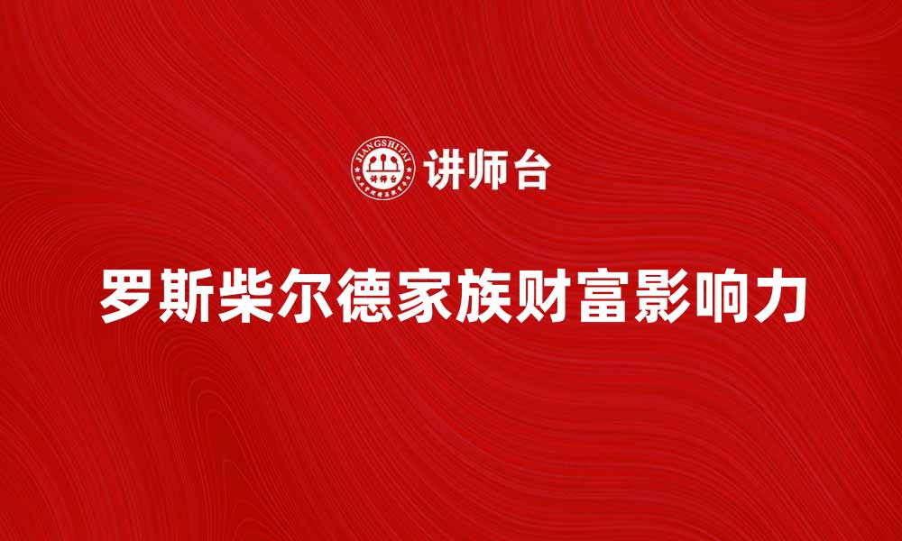 文章罗斯柴尔德家族的财富与影响力揭秘的缩略图