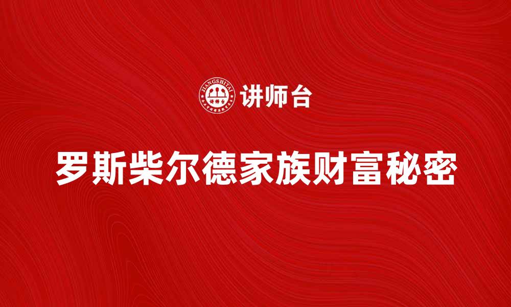 文章揭开罗斯柴尔德家族的财富秘密与历史传奇的缩略图