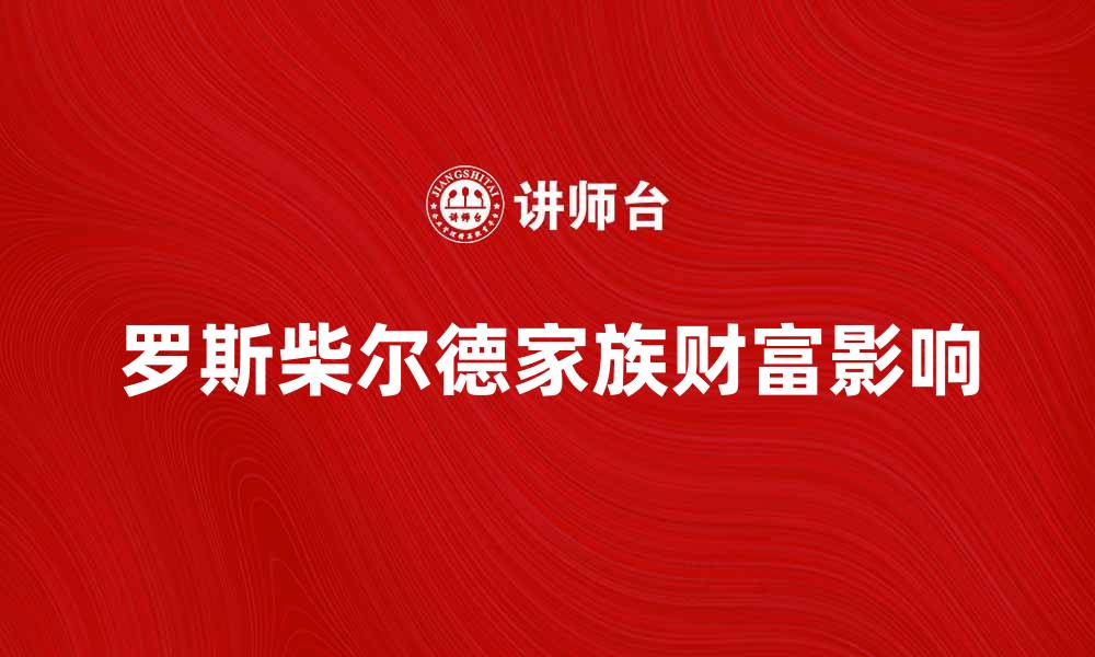 文章罗斯柴尔德家族的财富传奇与历史影响的缩略图