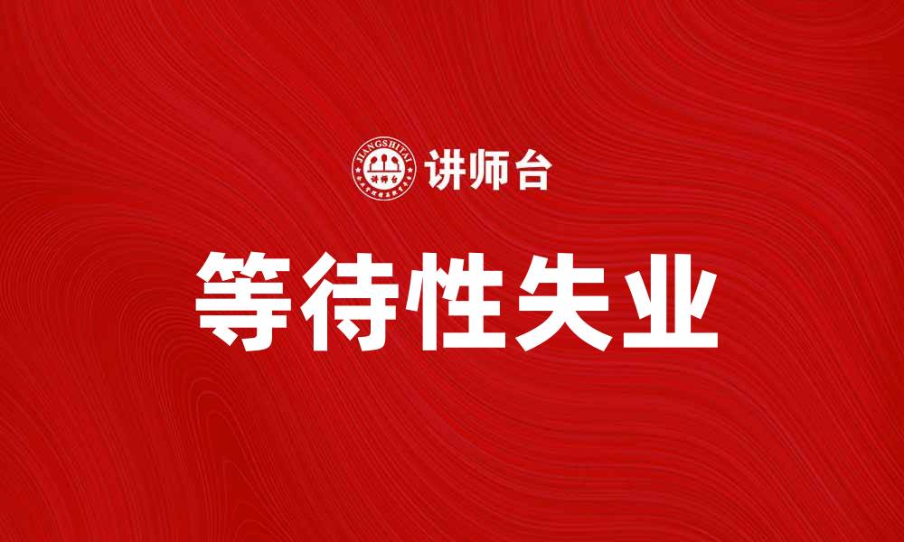 文章等待性失业的影响与应对策略解析的缩略图