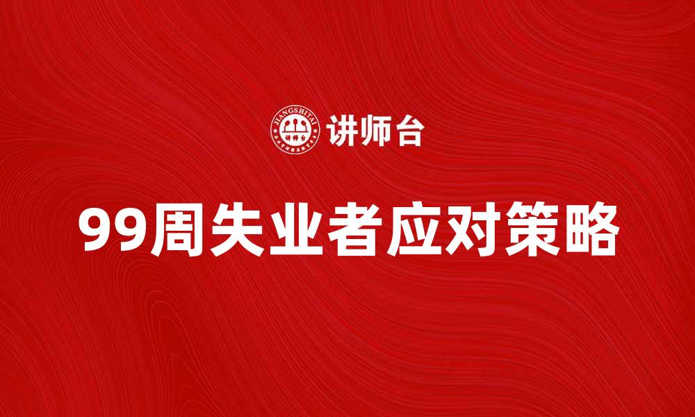 文章99周失业者：如何应对长期失业的挑战与机遇的缩略图