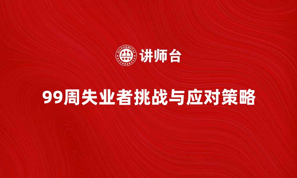 文章99周失业者面临的挑战与应对策略解析的缩略图