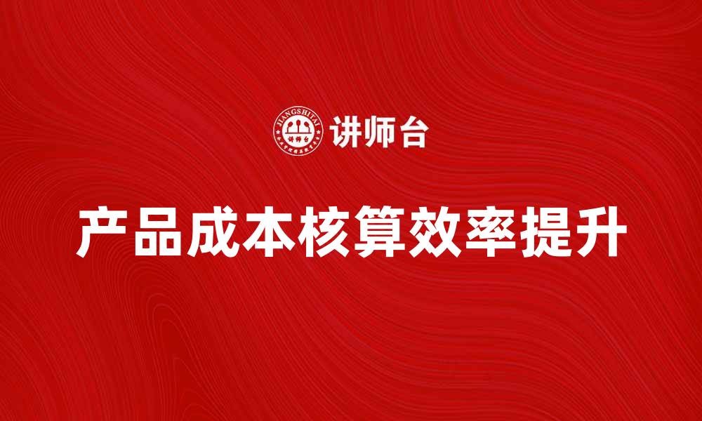 文章提升产品成本核算效率的五大实用技巧的缩略图