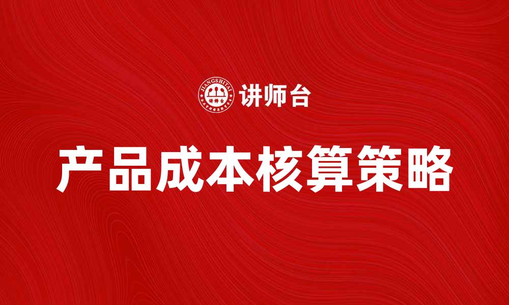 文章全面解析产品成本核算的重要性与实施策略的缩略图