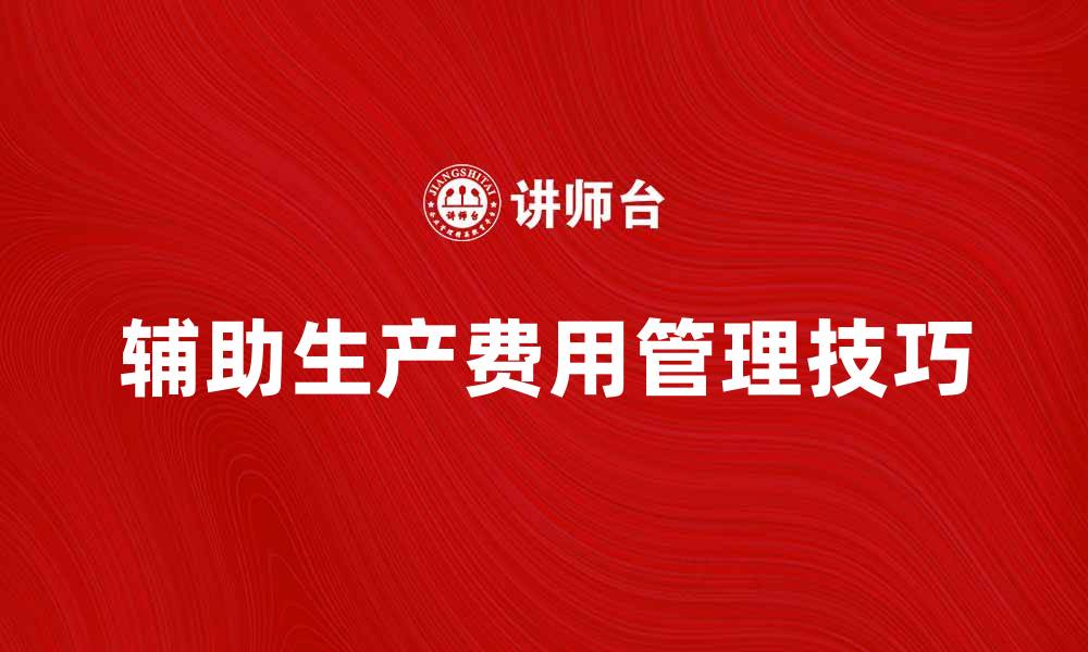 文章辅助生产费用的计算与管理技巧解析的缩略图
