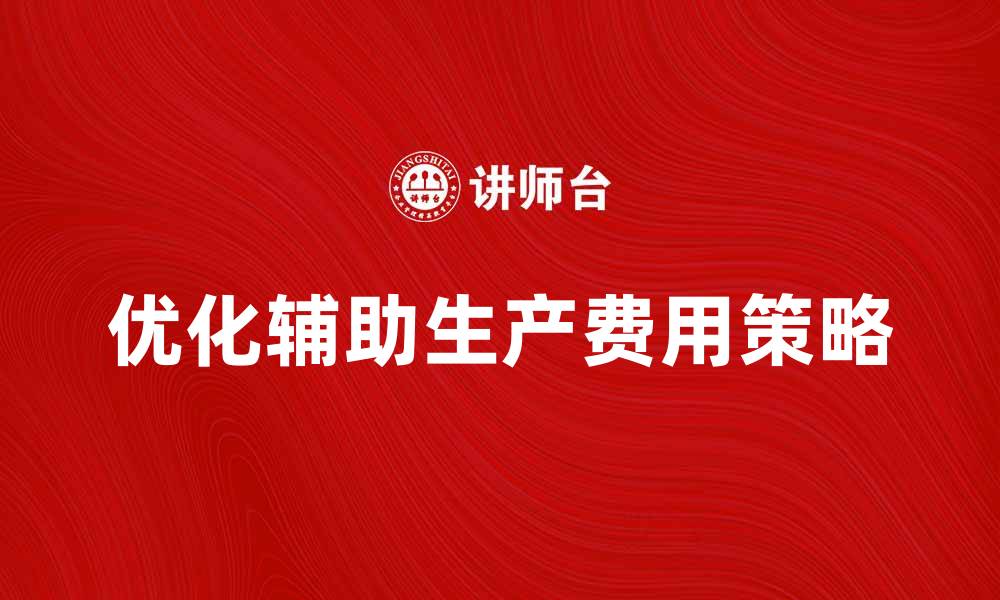 文章优化辅助生产费用，提高企业盈利能力的策略的缩略图